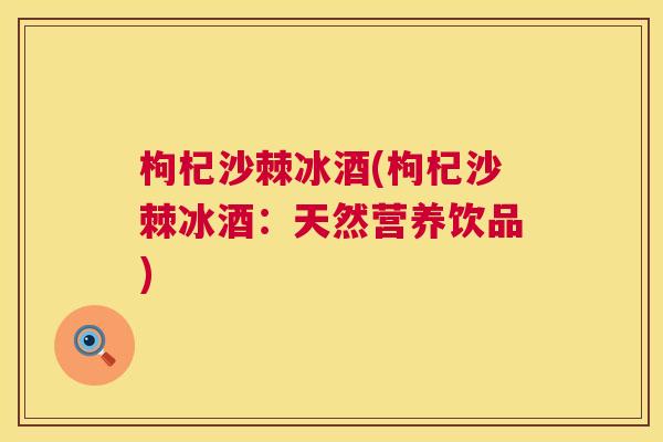 枸杞沙棘冰酒(枸杞沙棘冰酒：天然营养饮品)