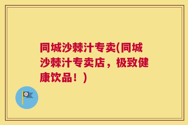 同城沙棘汁专卖(同城沙棘汁专卖店，极致健康饮品！)