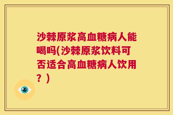 沙棘原浆高人能喝吗(沙棘原浆饮料可否适合高人饮用?) 沙棘原浆高人能喝吗(沙棘原浆饮料可否适合高人饮用?)
