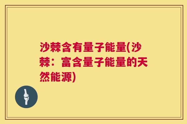 沙棘含有量子能量(沙棘：富含量子能量的天然能源)