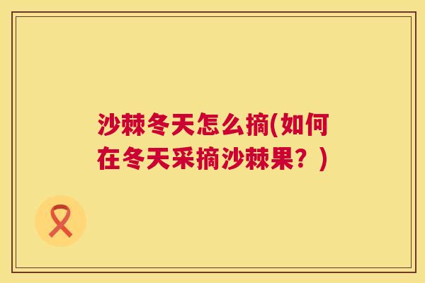 沙棘冬天怎么摘(如何在冬天采摘沙棘果？)