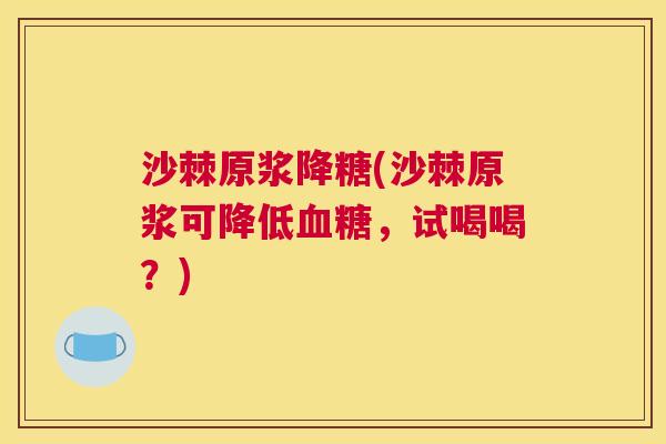 沙棘原浆降糖(沙棘原浆可降低血糖，试喝喝？)