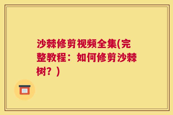 沙棘修剪视频全集(完整教程：如何修剪沙棘树？)