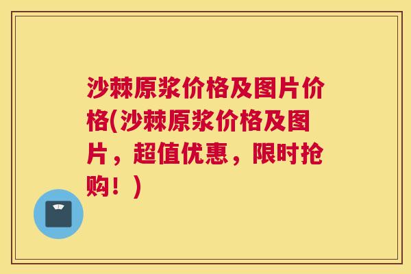沙棘原浆价格及图片价格(沙棘原浆价格及图片，超值优惠，限时抢购！)