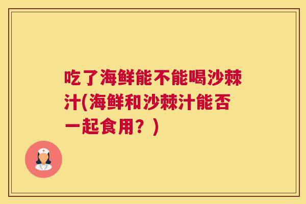 吃了海鲜能不能喝沙棘汁(海鲜和沙棘汁能否一起食用？)