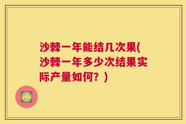 沙棘一年能结几次果(沙棘一年多少次结果实际产量如何？)