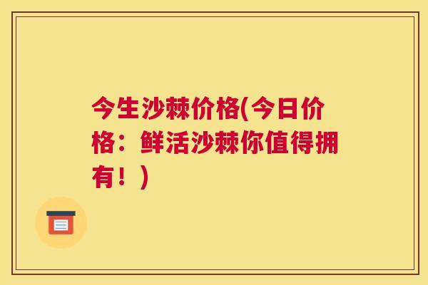 今生沙棘价格(今日价格:鲜活沙棘你值得拥有!) 今生沙棘价格(今日价格:鲜活沙棘你值得拥有!)