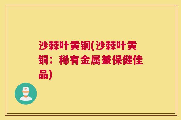 沙棘叶黄铜(沙棘叶黄铜：稀有金属兼保健佳品)