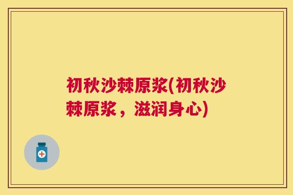 初秋沙棘原浆(初秋沙棘原浆，滋润身心)