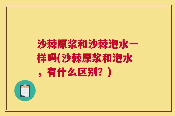 沙棘原浆和沙棘泡水一样吗(沙棘原浆和泡水，有什么区别？)