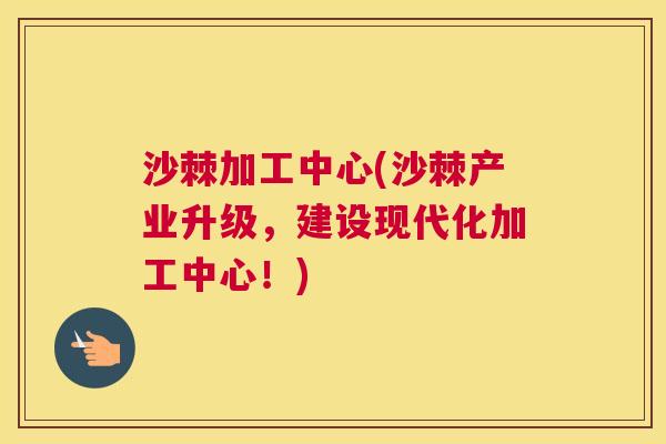 沙棘加工中心(沙棘产业升级，建设现代化加工中心！)