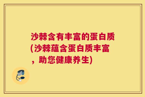 沙棘含有丰富的蛋白质(沙棘蕴含蛋白质丰富，助您健康养生)