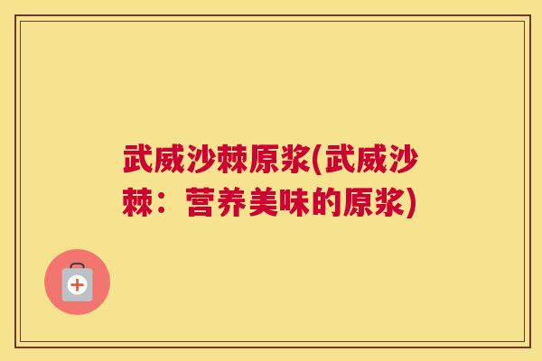 武威沙棘原浆(武威沙棘：营养美味的原浆)
