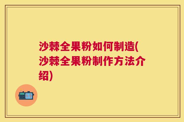 沙棘全果粉如何制造(沙棘全果粉制作方法介绍)