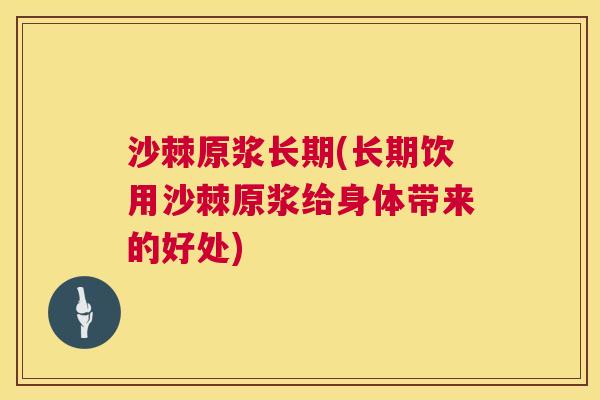 沙棘原浆长期(长期饮用沙棘原浆给身体带来的好处)