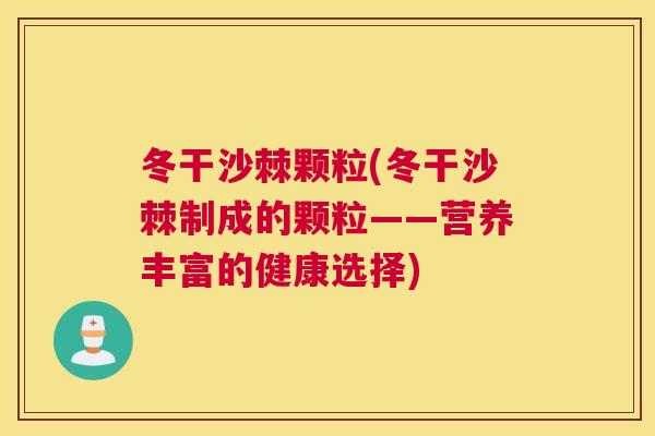 冬干沙棘颗粒(冬干沙棘制成的颗粒——营养丰富的健康选择) 冬干沙棘颗粒(冬干沙棘制成的颗粒——营养丰富的健康选择)
