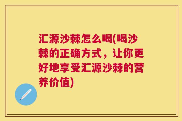 汇源沙棘怎么喝(喝沙棘的正确方式，让你更好地享受汇源沙棘的营养价值)