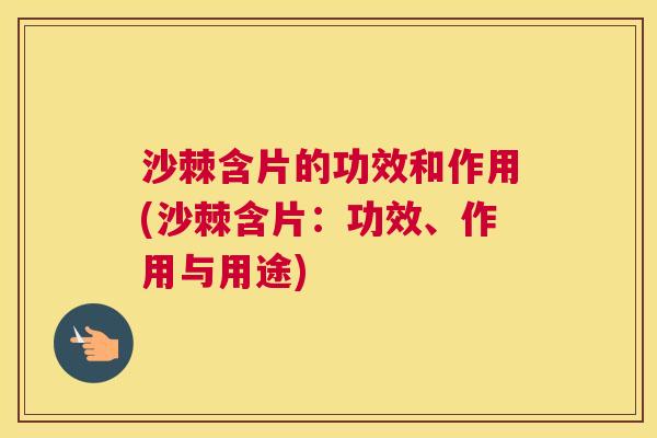 沙棘含片的功效和作用(沙棘含片：功效、作用与用途)