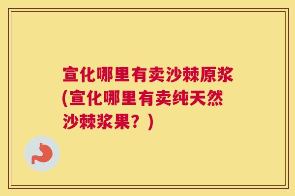 宣化哪里有卖沙棘原浆(宣化哪里有卖纯天然沙棘浆果？)