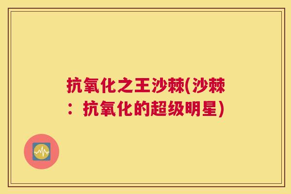 抗氧化之王沙棘(沙棘：抗氧化的超级明星)