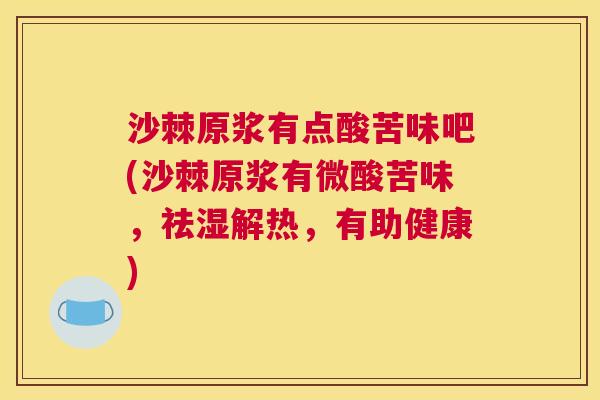沙棘原浆有点酸苦味吧(沙棘原浆有微酸苦味，祛湿解热，有助健康)