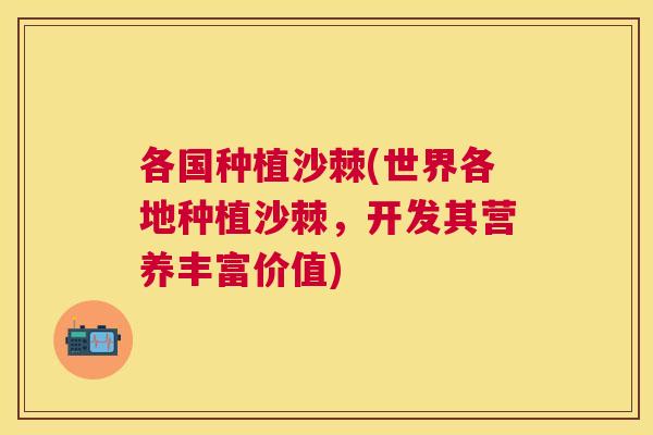 各国种植沙棘(世界各地种植沙棘，开发其营养丰富价值)