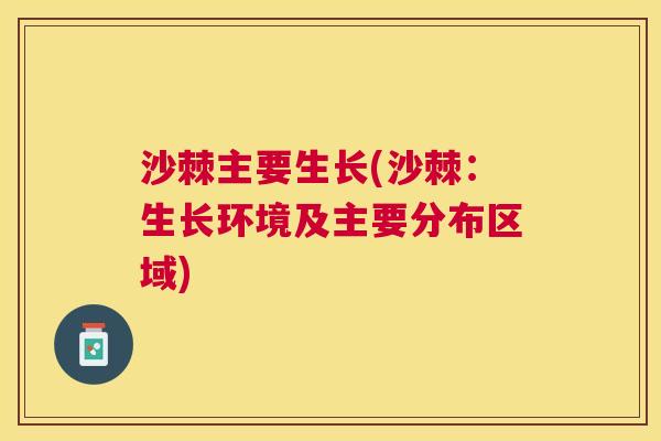 沙棘主要生长(沙棘：生长环境及主要分布区域)