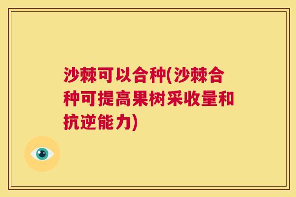 沙棘可以合种(沙棘合种可提高果树采收量和抗逆能力)