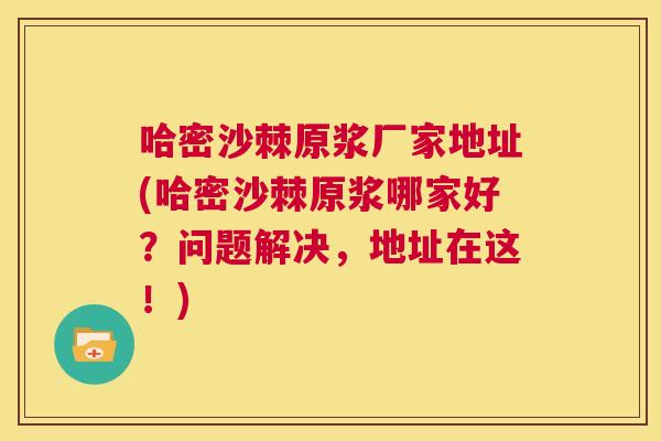 哈密沙棘原浆厂家地址(哈密沙棘原浆哪家好？问题解决，地址在这！)