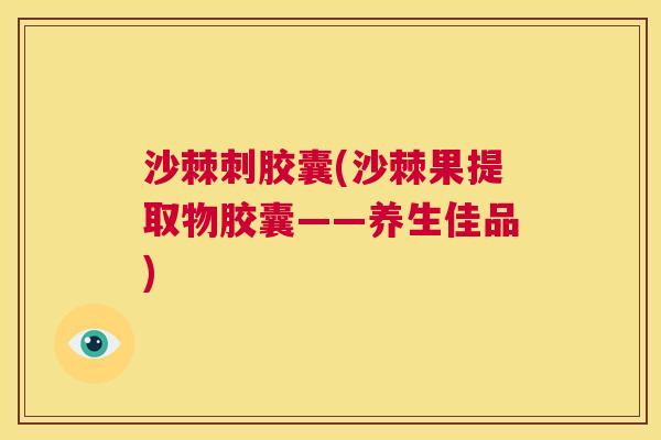 沙棘刺胶囊(沙棘果提取物胶囊——养生佳品)