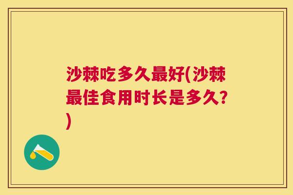 沙棘吃多久最好(沙棘最佳食用时长是多久？)