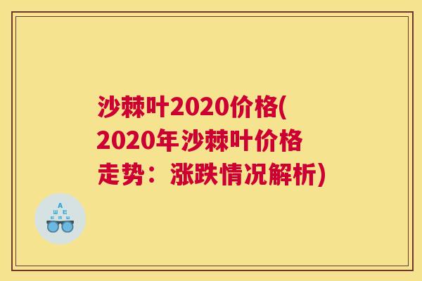 沙棘叶2020价格(2020年沙棘叶价格走势：涨跌情况解析)