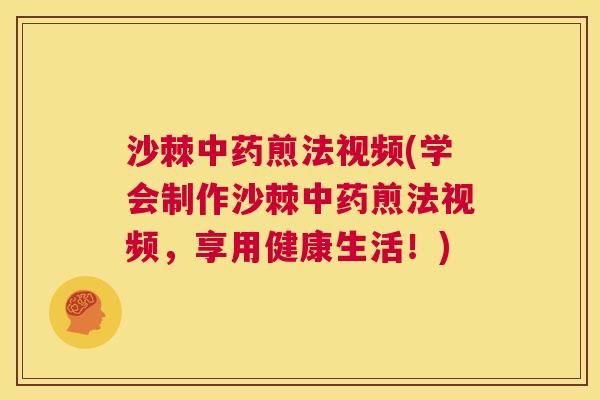 沙棘中药煎法视频(学会制作沙棘中药煎法视频，享用健康生活！)