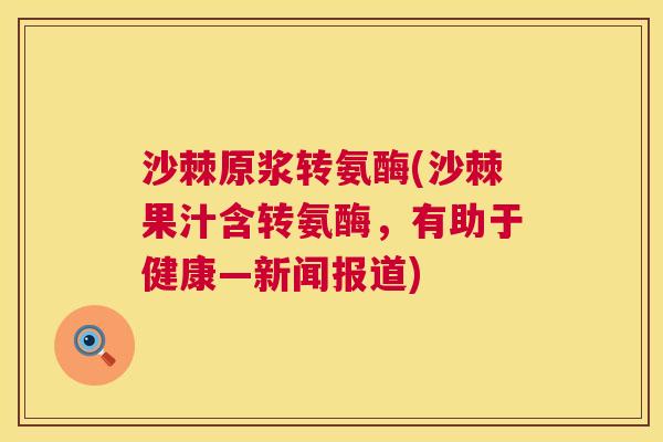 沙棘原浆转氨酶(沙棘果汁含转氨酶,有助于健康—新闻报道) 沙棘原浆转氨酶(沙棘果汁含转氨酶,有助于健康—新闻报道)