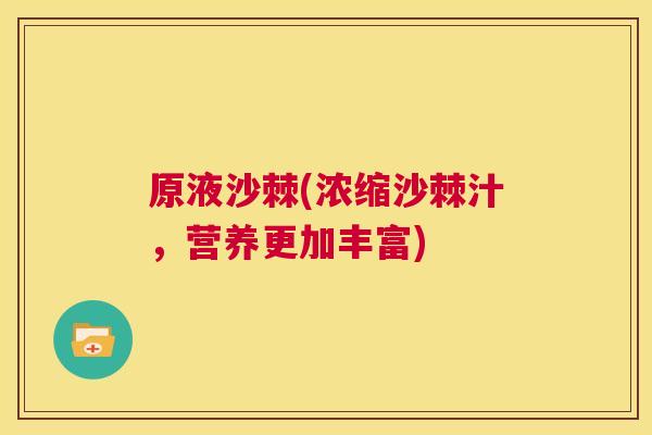 原液沙棘(浓缩沙棘汁，营养更加丰富)