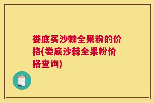 娄底买沙棘全果粉的价格(娄底沙棘全果粉价格查询)
