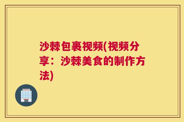 沙棘包裹视频(视频分享：沙棘美食的制作方法)