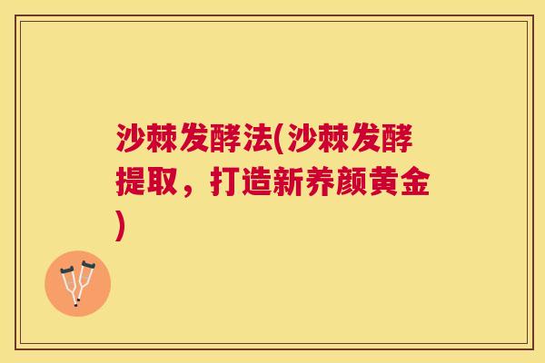 沙棘发酵法(沙棘发酵提取，打造新养颜黄金)