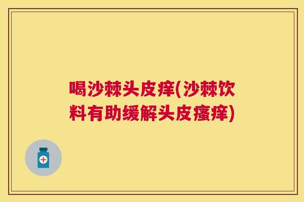 喝沙棘头皮痒(沙棘饮料有助缓解头皮瘙痒)
