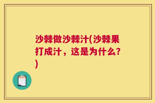 沙棘做沙棘汁(沙棘果打成汁，这是为什么？)