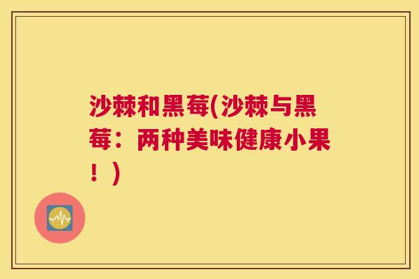 沙棘和黑莓(沙棘与黑莓：两种美味健康小果！)