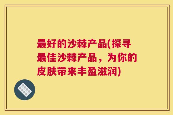 最好的沙棘产品(探寻最佳沙棘产品，为你的皮肤带来丰盈滋润)