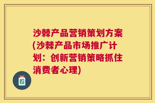 沙棘产品营销策划方案(沙棘产品市场推广计划：创新营销策略抓住消费者心理)