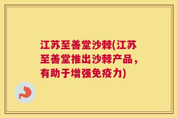 江苏至善堂沙棘(江苏至善堂推出沙棘产品，有助于增强免疫力)