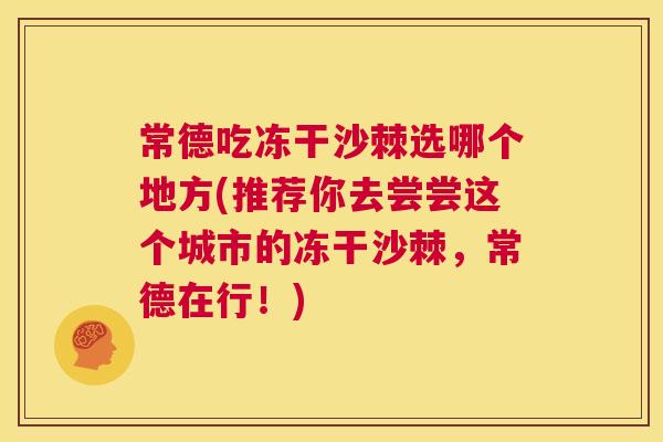 常德吃冻干沙棘选哪个地方(推荐你去尝尝这个城市的冻干沙棘，常德在行！)