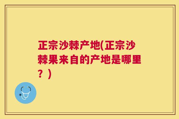 正宗沙棘产地(正宗沙棘果来自的产地是哪里？)