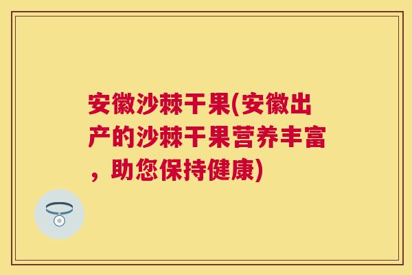 安徽沙棘干果(安徽出产的沙棘干果营养丰富，助您保持健康)