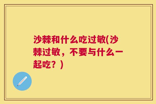 沙棘和什么吃过敏(沙棘过敏，不要与什么一起吃？)