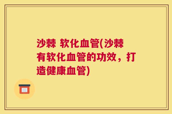 沙棘 软化(沙棘有软化的功效,打造健康) 沙棘 软化(沙棘有软化的功效,打造健康)