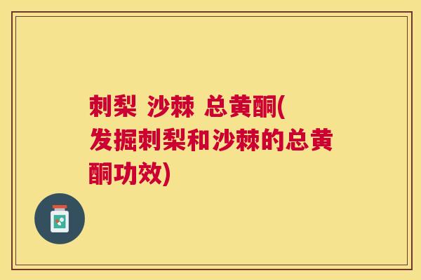 刺梨 沙棘 总黄酮(发掘刺梨和沙棘的总黄酮功效)